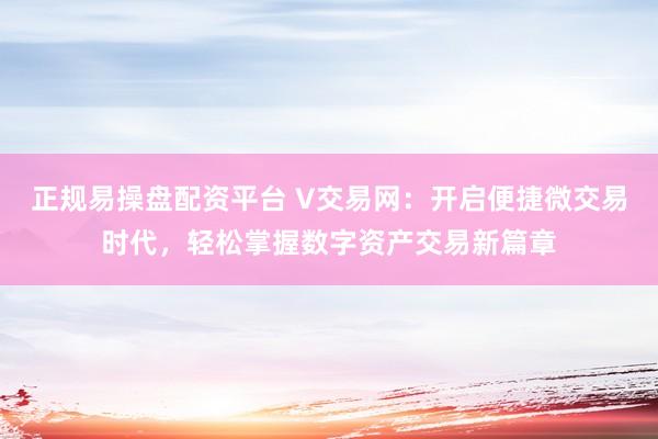 正规易操盘配资平台 V交易网：开启便捷微交易时代，轻松掌握数字资产交易新篇章