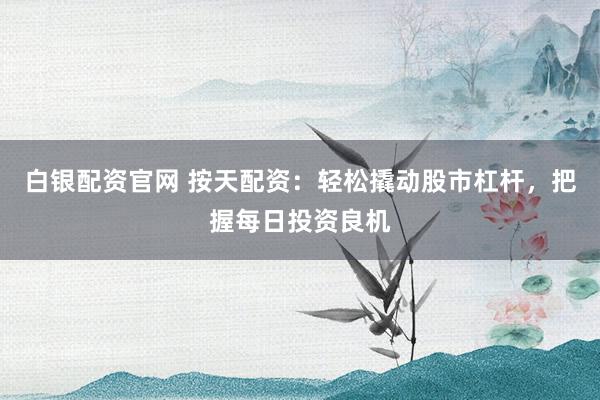 白银配资官网 按天配资：轻松撬动股市杠杆，把握每日投资良机