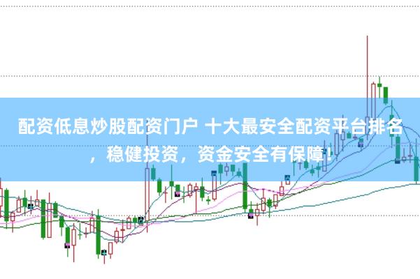 配资低息炒股配资门户 十大最安全配资平台排名，稳健投资，资金安全有保障！