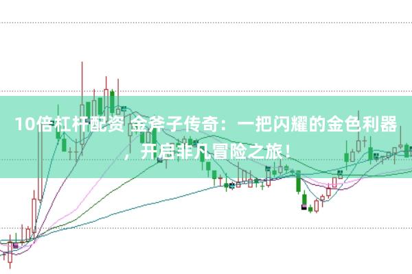 10倍杠杆配资 金斧子传奇：一把闪耀的金色利器，开启非凡冒险之旅！