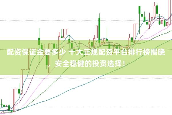 配资保证金要多少 十大正规配资平台排行榜揭晓，安全稳健的投资选择！