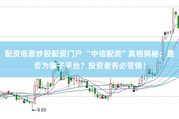 配资低息炒股配资门户 “中信配资”真相揭秘：是否为骗子平台？投资者务必警惕！