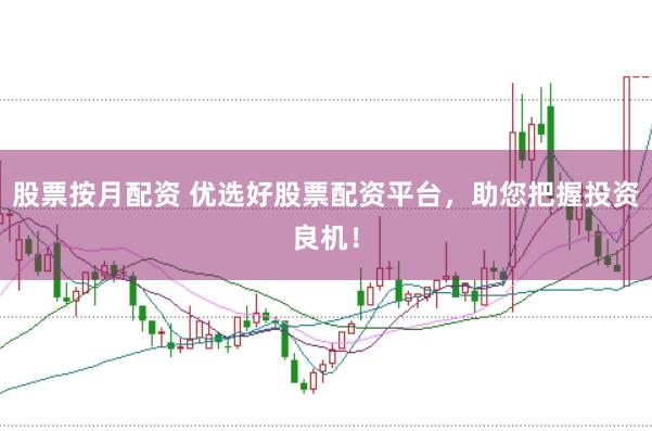 股票按月配资 优选好股票配资平台，助您把握投资良机！