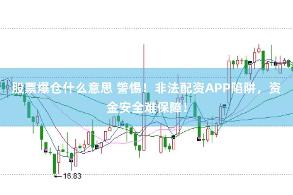 股票爆仓什么意思 警惕！非法配资APP陷阱，资金安全难保障！