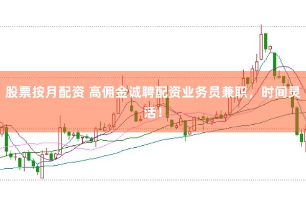 股票按月配资 高佣金诚聘配资业务员兼职，时间灵活！