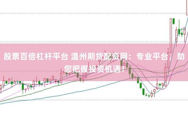 股票百倍杠杆平台 温州期货配资网：专业平台，助您把握投资机遇！