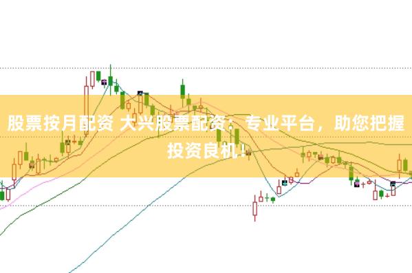 股票按月配资 大兴股票配资：专业平台，助您把握投资良机！