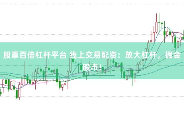 股票百倍杠杆平台 线上交易配资：放大杠杆，掘金股市！