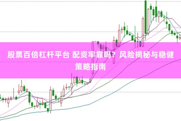 股票百倍杠杆平台 配资牢靠吗？风险揭秘与稳健策略指南