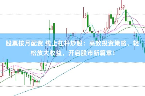 股票按月配资 线上杠杆炒股：高效投资策略，轻松放大收益，开启股市新篇章！