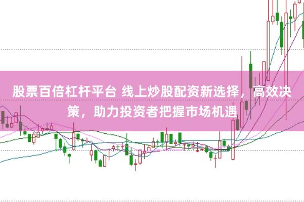 股票百倍杠杆平台 线上炒股配资新选择，高效决策，助力投资者把握市场机遇