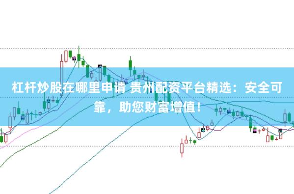 杠杆炒股在哪里申请 贵州配资平台精选：安全可靠，助您财富增值！