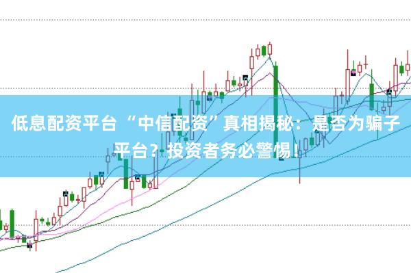 低息配资平台 “中信配资”真相揭秘：是否为骗子平台？投资者务必警惕！