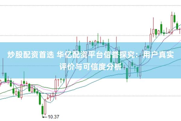 炒股配资首选 华亿配资平台信誉探究：用户真实评价与可信度分析