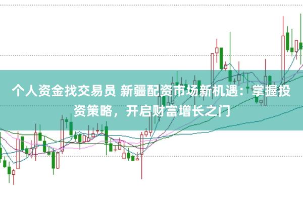 个人资金找交易员 新疆配资市场新机遇：掌握投资策略，开启财富增长之门