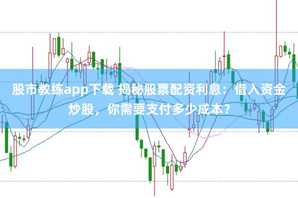股市教练app下载 揭秘股票配资利息：借入资金炒股，你需要支付多少成本？