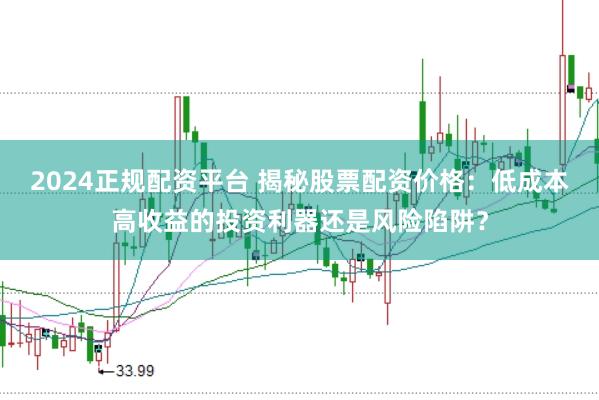 2024正规配资平台 揭秘股票配资价格：低成本高收益的投资利器还是风险陷阱？