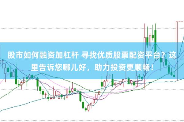 股市如何融资加杠杆 寻找优质股票配资平台？这里告诉您哪儿好，助力投资更顺畅！