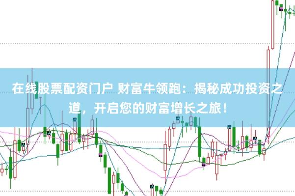 在线股票配资门户 财富牛领跑：揭秘成功投资之道，开启您的财富增长之旅！