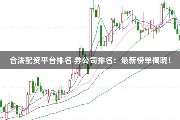 合法配资平台排名 券公司排名：最新榜单揭晓！