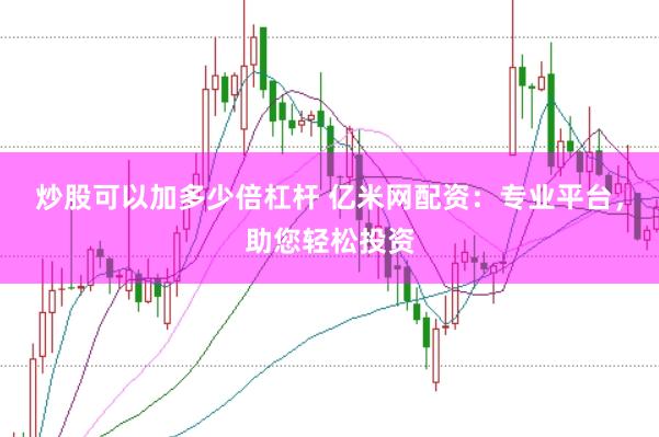 炒股可以加多少倍杠杆 亿米网配资：专业平台，助您轻松投资