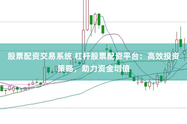 股票配资交易系统 杠杆股票配资平台：高效投资策略，助力资金增值