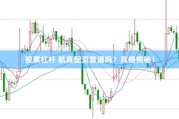 股票杠杆 航真配资靠谱吗？真相揭秘！