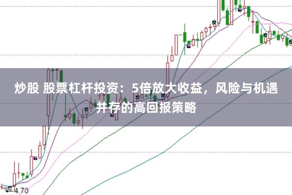 炒股 股票杠杆投资：5倍放大收益，风险与机遇并存的高回报策略