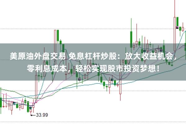 美原油外盘交易 免息杠杆炒股：放大收益机会，零利息成本，轻松实现股市投资梦想！
