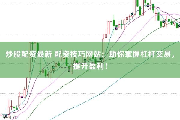 炒股配资最新 配资技巧网站：助你掌握杠杆交易，提升盈利！