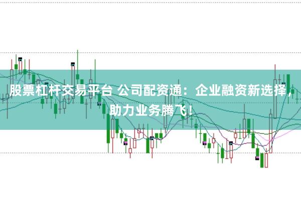 股票杠杆交易平台 公司配资通：企业融资新选择，助力业务腾飞！