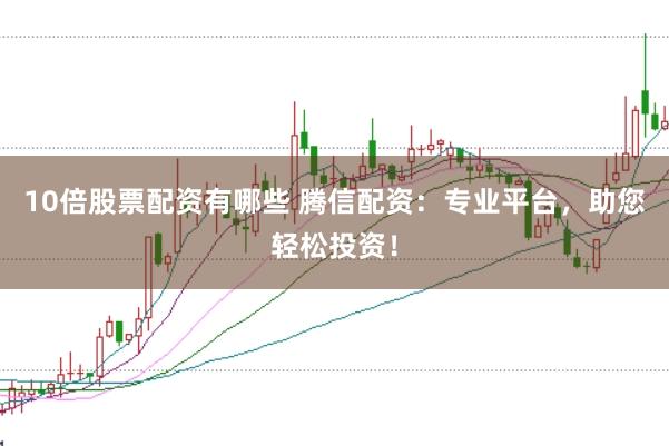 10倍股票配资有哪些 腾信配资：专业平台，助您轻松投资！