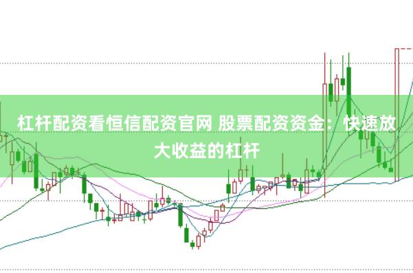 杠杆配资看恒信配资官网 股票配资资金：快速放大收益的杠杆