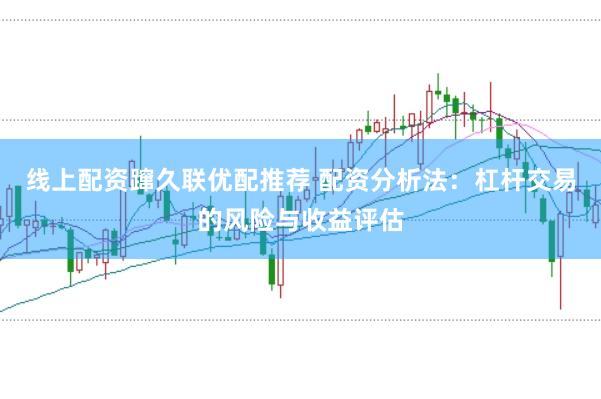线上配资蹿久联优配推荐 配资分析法：杠杆交易的风险与收益评估