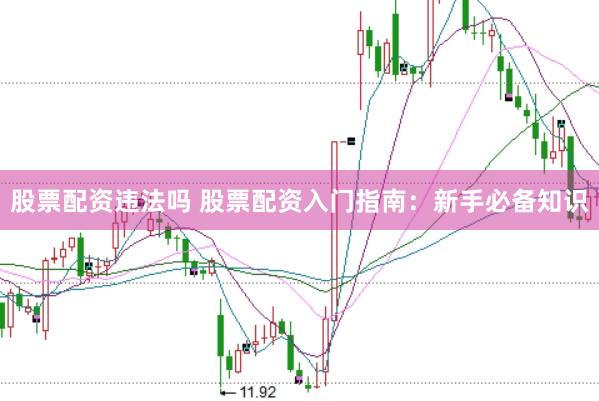 股票配资违法吗 股票配资入门指南：新手必备知识