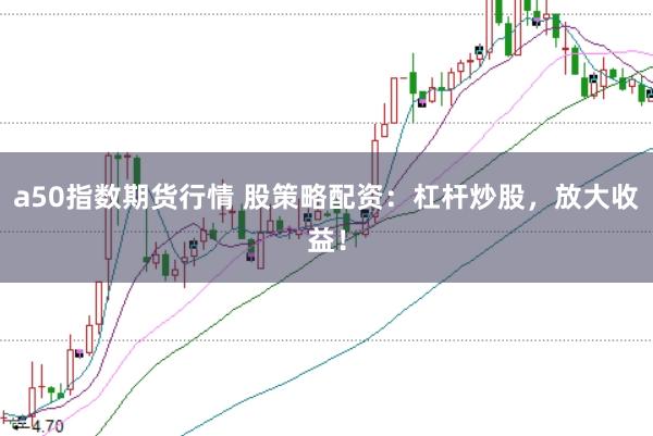 a50指数期货行情 股策略配资：杠杆炒股，放大收益！