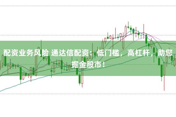 配资业务风险 通达信配资：低门槛，高杠杆，助您掘金股市！