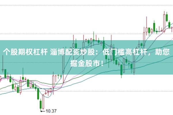 个股期权杠杆 淄博配资炒股：低门槛高杠杆，助您掘金股市！