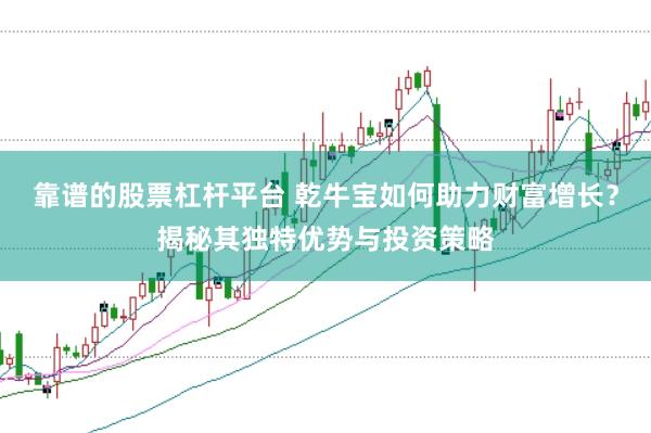 靠谱的股票杠杆平台 乾牛宝如何助力财富增长？揭秘其独特优势与投资策略