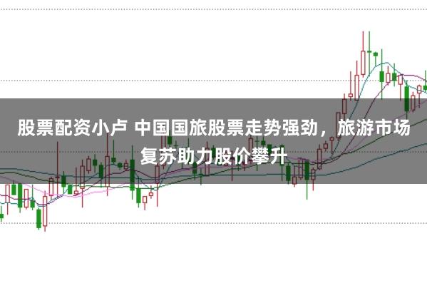 股票配资小卢 中国国旅股票走势强劲，旅游市场复苏助力股价攀升