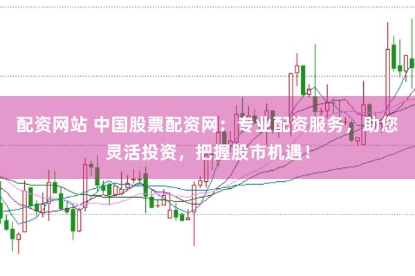 配资网站 中国股票配资网：专业配资服务，助您灵活投资，把握股市机遇！