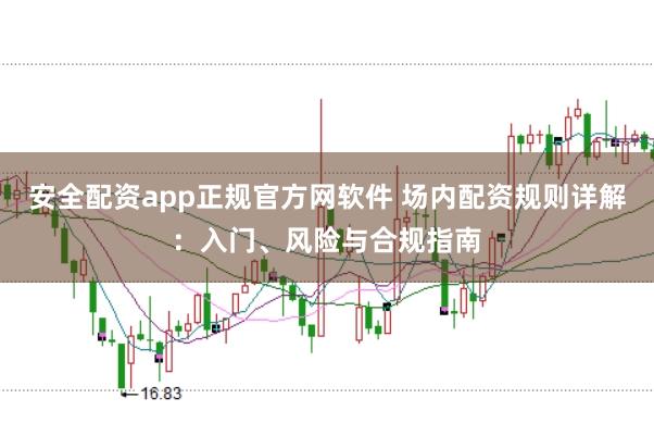 安全配资app正规官方网软件 场内配资规则详解：入门、风险与合规指南