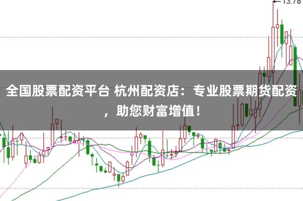 全国股票配资平台 杭州配资店：专业股票期货配资，助您财富增值！