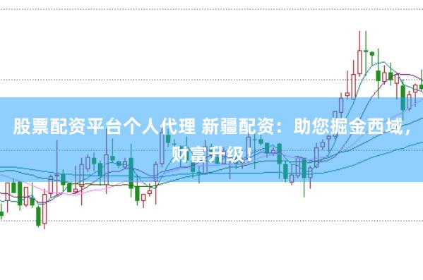 股票配资平台个人代理 新疆配资：助您掘金西域，财富升级！
