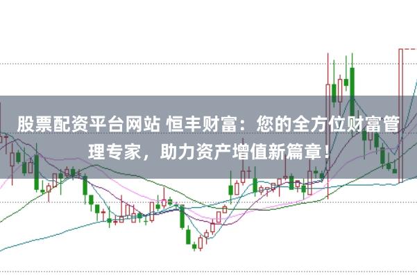 股票配资平台网站 恒丰财富：您的全方位财富管理专家，助力资产增值新篇章！