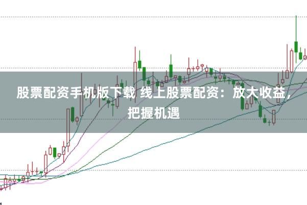 股票配资手机版下载 线上股票配资：放大收益，把握机遇