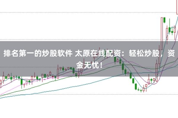 排名第一的炒股软件 太原在线配资：轻松炒股，资金无忧！