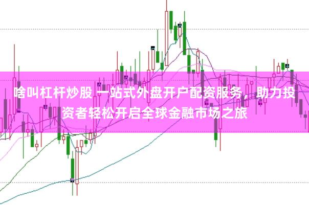 啥叫杠杆炒股 一站式外盘开户配资服务，助力投资者轻松开启全球金融市场之旅