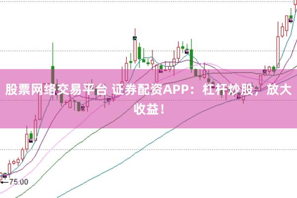 股票网络交易平台 证券配资APP：杠杆炒股，放大收益！
