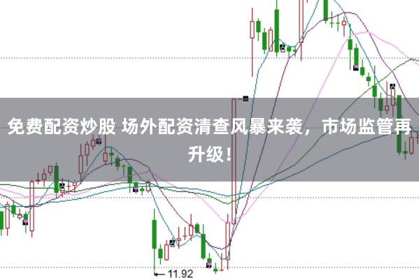 免费配资炒股 场外配资清查风暴来袭，市场监管再升级！
